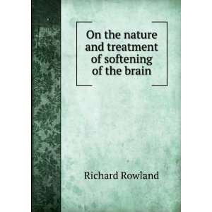 On the nature and treatment of softening of the brain Richard Rowland 