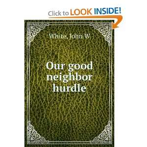  Our good neighbor hurdle John W White Books