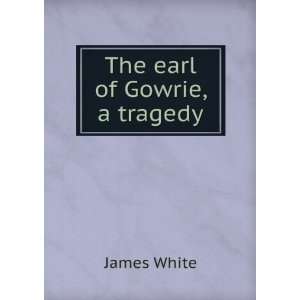  The earl of Gowrie, a tragedy James White Books