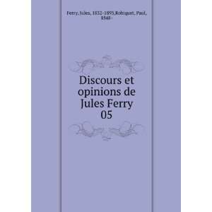  Discours et opinions de Jules Ferry. 05 Jules, 1832 1893 