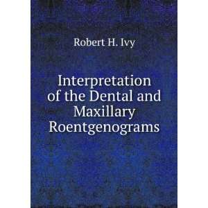   of the Dental and Maxillary Roentgenograms Robert H. Ivy Books