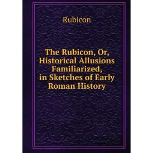 The Rubicon, Or, Historical Allusions Familiarized, in Sketches of 