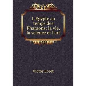   temps des Pharaons la vie, la science et lart Victor Loret Books