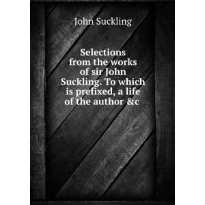 Selections from the works of sir John Suckling. To which is prefixed 