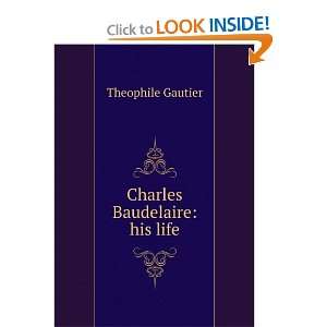 Charles Baudelaire his life Theophile Gautier  Books